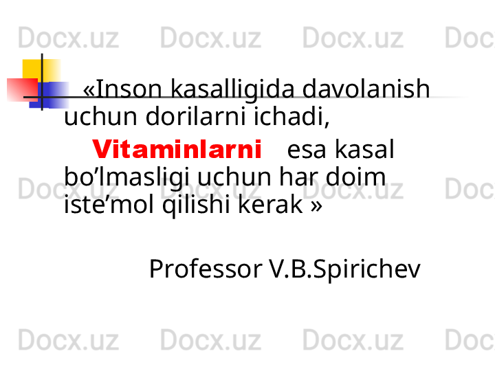 « Inson kasalligida davolanish 
uchun dorilarni ichadi, 
      Vitaminlarni    esa kasal 
bo’lmasligi uchun har doim 
iste’mol qilishi kerak  »
                Professor V.B.Spirichev