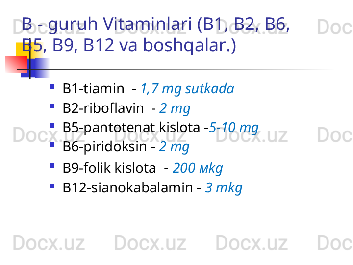 B - guruh Vitaminlari  (В1, В2, В6, 
В5, В9, В12  va boshqalar .)

В1- tiamin   -  1,7  mg   sutkada

В2- riboflavin   -  2  mg  

В5- pantotenat kislota   - 5-10  mg  

В6- piridoksin  -  2  mg

В9- folik kislota    -  200   м kg

В12- sianokabalamin  -  3  mkg 