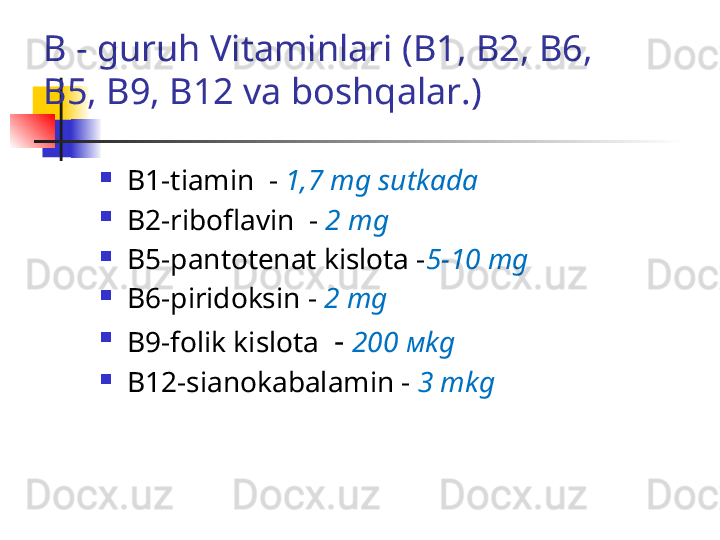 B - guruh Vitaminlari  (В1, В2, В6, 
В5, В9, В12  va boshqalar .)
В1- tiamin   -  1,7  mg   sutkada
В2- riboflavin   -  2  mg  
В5- pantotenat kislota   - 5-10  mg  
В6- piridoksin  -  2  mg
В9- folik kislota    -  200   м kg
В12- sianokabalamin  -  3  mkg