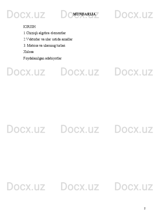 MUNDARIJA
KIRISH 
1.Chiziqli algebra elementlar
2.Vektorlar va ular ustida amallar  
3. Matrisa va ularning turlari 
Xulosa 
Foydalanilgan adabiyotlar 
2 