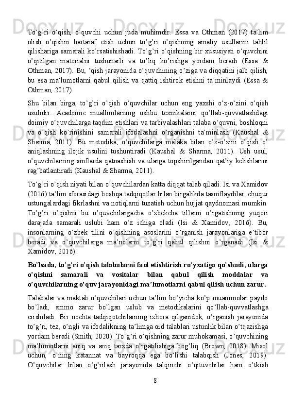 To’g’ri   o’qish,   o’quvchi   uchun   juda   muhimdir.   Essa   va   Othman   (2017)   ta’lim
olish   o’qishni   bartaraf   etish   uchun   to’g’ri   o’qishning   amaliy   usullarini   tahlil
qilishariga samarali ko’rsatishishadi. To’g’ri o’qishning bir xususiyati o’quvchini
o’qitilgan   materialni   tushunarli   va   to’liq   ko’rishga   yordam   beradi   (Essa   &
Othman, 2017). Bu, ‘qish jarayonida o’quvchining o’ziga va diqqatini jalb qilish,
bu   esa   ma’lumotlarni   qabul   qilish   va   qattiq   ishtirok   etishni   ta’minlaydi   (Essa   &
Othman, 2017).
Shu   bilan   birga,   to’g’ri   o’qish   o’quvchilar   uchun   eng   yaxshi   o’z-o’zini   o’qish
usulidir.   Academic   muallimlarning   ushbu   texnikalarni   qo’llab-quvvatlashdagi
doimiy o’quvchilarga taqdim etishlari va tarbiyalashlari talaba o’quvni, boshloqni
va   o’qish   ko’rinishini   samarali   ifodalashni   o’rganishni   ta’minlash   (Kaushal   &
Sharma,   2011).   Bu   metodika,   o’quvchilarga   malaka   bilan   o’z-o’zini   o’qish   o’
aniqlashning   ilojik   usulini   tushuntiradi   (Kaushal   &   Sharma,   2011).   Ush   usul,
o’quvchilarning  sinflarda  qatnashish   va  ularga  topshirilgandan  qat’iy  kelishlarini
rag’batlantiradi (Kaushal & Sharma, 2011).
To’g’ri o’qish niyati bilan o’quvchilardan katta diqqat talab qiladi. Isi va Xamidov
(2016) ta’lim sferasidagi boshqa tadqiqotlar bilan birgalikda tasniflaydilar, chuqur
ustungalardagi fikrlashni va notiqlarni tuzatish uchun hujjat qaydnomasi mumkin.
To’g’ri   o’qishni   bu   o’quvchilargacha   o’zbekcha   tillarni   o’rgatishning   yuqori
darajada   samarali   uslubi   ham   o’z   ichiga   oladi   (Isi   &   Xamidov,   2016).   Bu,
insonlarning   o’zbek   tilini   o’qishning   asoslarini   o’rganish   jarayonlariga   e’tibor
beradi   va   o’quvchilarga   ma’nolarni   to’g’ri   qabul   qilishni   o’rganadi   (Isi   &
Xamidov, 2016).
Bo’lsada, to’g’ri o’qish talabalarni faol etishtirish ro’yxatiga qo’shadi, ularga
o’qishni   samarali   va   vositalar   bilan   qabul   qilish   moddalar   va
o’quvchilarning o’quv jarayonidagi ma’lumotlarni qabul qilish uchun zarur.
Talabalar va maktab o’quvchilari uchun ta’lim bo’yicha ko’p muammolar paydo
bo’ladi,   ammo   zarur   bo’lgan   uslub   va   metodikalarini   qo’llab-quvvatlashga
erishiladi.   Bir   nechta   tadqiqotchilarning   izhora   qilganidek,   o’rganish   jarayonida
to’g’ri, tez, o’ngli va ifodalikning ta’limga oid talablari ustunlik bilan o’tqazishga
yordam beradi (Smith, 2020). To’g’ri o’qishning zarur muhokamasi, o’quvchining
ma’lumotlarni   aniq   va   aniq   tarzda   o’rgatilishiga   bog’liq   (Brown,   2018).   Misol
uchun,   o’ning   katannat   va   bayroqqa   ega   bo’lishi   talabqish   (Jones,   2019).
O’quvchilar   bilan   o’g’rilash   jarayonida   talqinchi   o’qituvchilar   ham   o’tkish
8