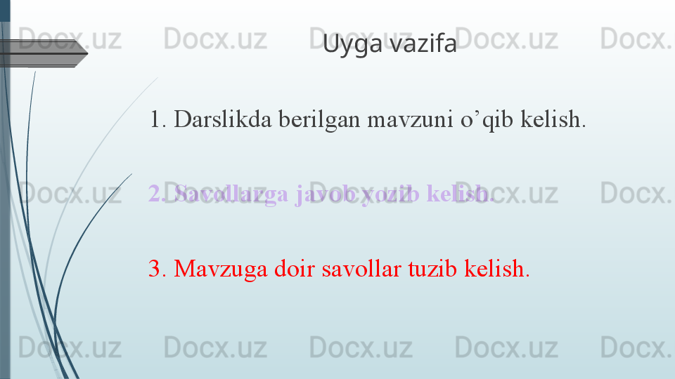 Uyga vazifa
1. Darslikda berilgan mavzuni o’qib kelish. 
2. Savollarga javob yozib kelish.
3. Mavzuga doir savollar tuzib kelish.              