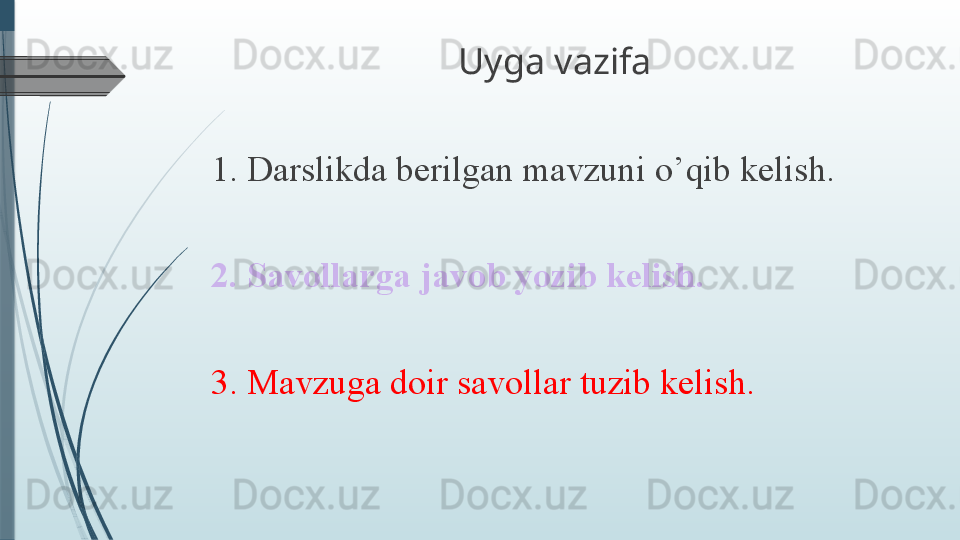 Uyga vazifa
1. Darslikda berilgan mavzuni o’qib kelish. 
2. Savollarga javob yozib kelish.
3. Mavzuga doir savollar tuzib kelish.