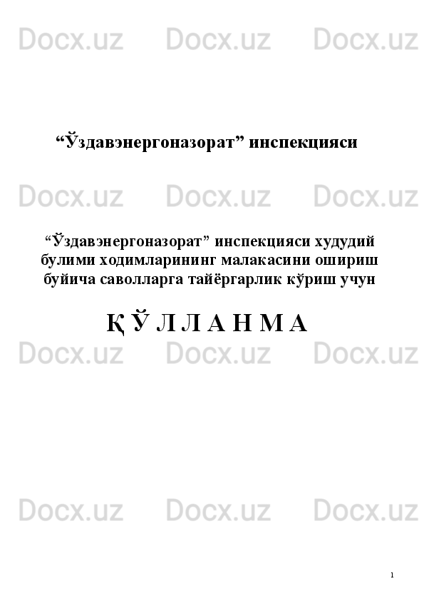 “Ўздавэнергоназорат” инспекцияси
“Ўздавэнергоназорат” инспекцияси худудий
булими ходимларининг малакасини ошириш
буйича саволларга тайёргарлик кўриш учун
Қ Ў Л Л А Н М А
 
1 