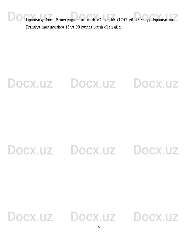 Ispaniyaga   ham,   Fransiyaga   ham   urush   e’lon   qildi   (1762   yil   18   may).   Ispaniya   va
Fransiya mos ravishda 15 va 20 iyunda urush e’lon qildi.
16 