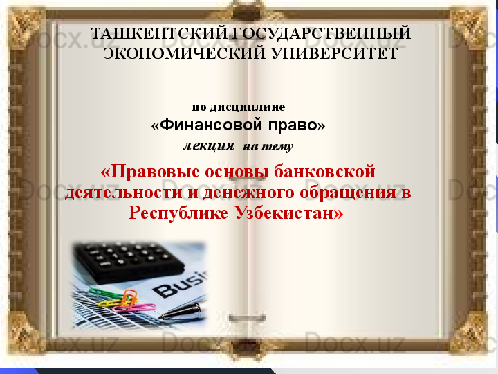 по дисциплине
« Финансовой право »
лекция   на тему
«Правовые основы банковской 
деятельности и денежного обращения в 
Республике Узбекистан » ТАШКЕНТСКИЙ ГОСУДАРСТВЕННЫЙ 
ЭКОНОМИЧЕСКИЙ УНИВЕРСИТЕТ
  