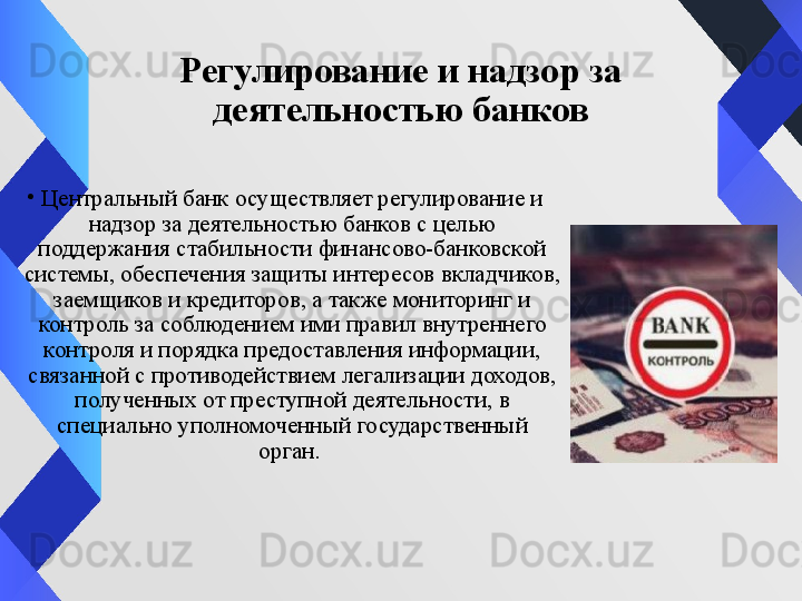 Регулирование и надзор за 
деятельностью банков
•
Центральный банк осуществляет регулирование и 
надзор за деятельностью банков с целью 
поддержания стабильности финансово-банковской 
системы, обеспечения защиты интересов вкладчиков, 
заемщиков и кредиторов, а также мониторинг и 
контроль за соблюдением ими правил внутреннего 
контроля и порядка предоставления информации, 
связанной с противодействием легализации доходов, 
полученных от преступной деятельности,  в 
специально уполномоченный государственный 
орган.  