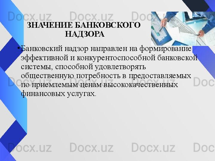 ЗНАЧЕНИЕ БАНКОВСКОГО 
НАДЗОРА
•
Банковский надзор направлен на формирование 
эффективной и конкурентоспособной банковской 
системы, способной удовлетворять 
общественную потребность в предоставляемых 
по приемлемым ценам высококачественных 
финансовых услугах.  