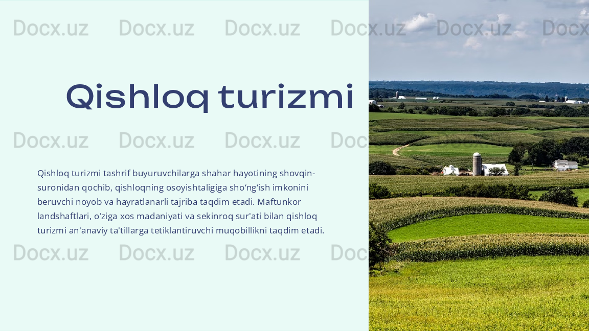 Qis hloq turizm i
Qishloq turizmi tashrif buyuruvchilarga shahar hayotining shovqin-
suronidan qochib, qishloqning osoyishtaligiga sho‘ng‘ish imkonini 
beruvchi noyob va hayratlanarli tajriba taqdim etadi. Maftunkor 
landshaftlari, o'ziga xos madaniyati va sekinroq sur'ati bilan qishloq 
turizmi an'anaviy ta'tillarga tetiklantiruvchi muqobillikni taqdim etadi.